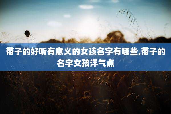 带子的好听有意义的女孩名字有哪些,带子的名字女孩洋气点