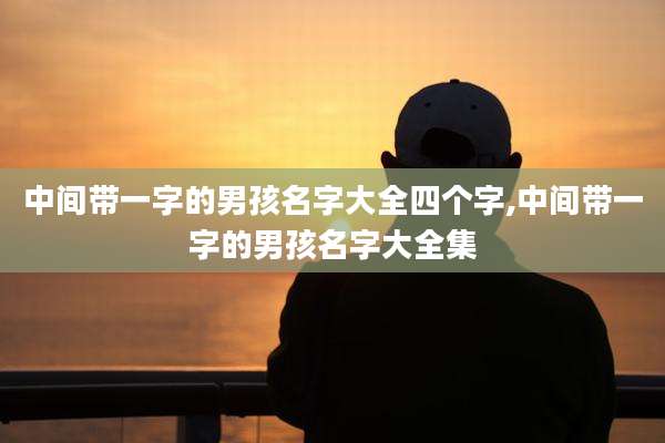 中间带一字的男孩名字大全四个字,中间带一字的男孩名字大全集