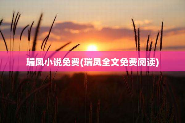 瑞凤小说免费(瑞凤全文免费阅读)