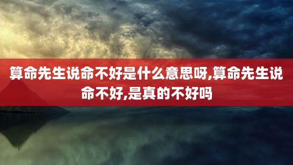 算命先生说命不好是什么意思呀,算命先生说命不好,是真的不好吗
