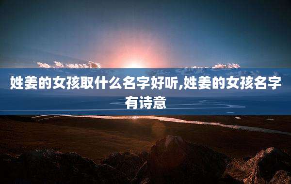 姓姜的女孩取什么名字好听,姓姜的女孩名字有诗意