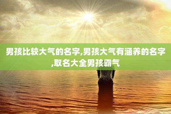 男孩比较大气的名字,男孩大气有涵养的名字,取名大全男孩霸气