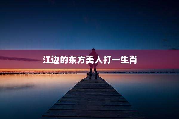 江边的东方美人打一生肖