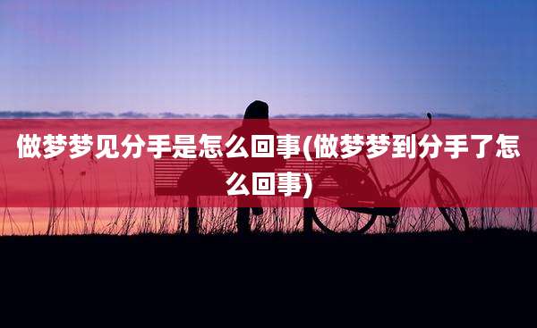 做梦梦见分手是怎么回事(做梦梦到分手了怎么回事)