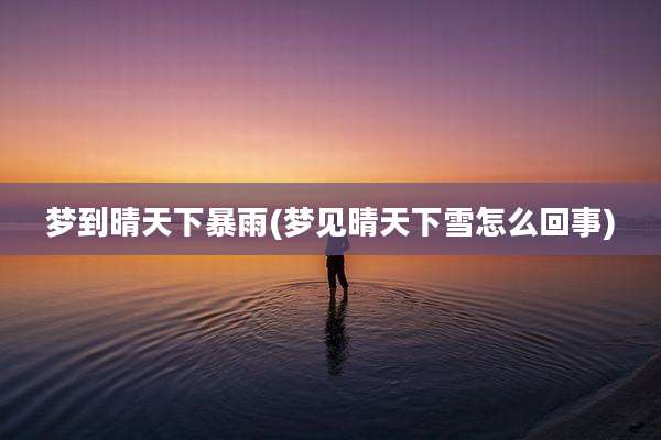 梦到晴天下暴雨(梦见晴天下雪怎么回事)