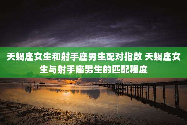 天蝎座女生和射手座男生配对指数 天蝎座女生与射手座男生的匹配程度