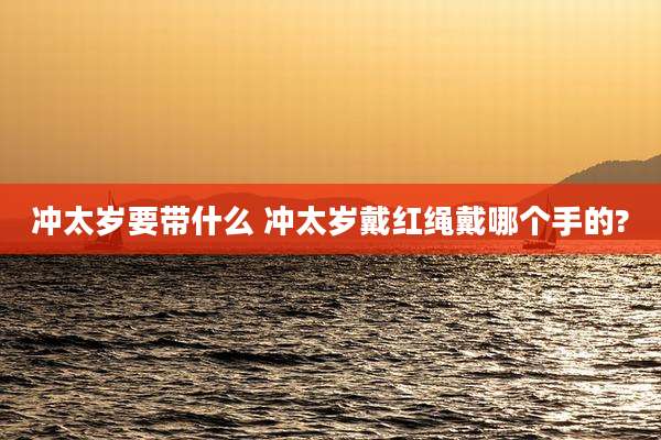 冲太岁要带什么 冲太岁戴红绳戴哪个手的?