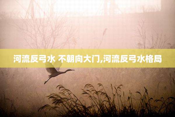 河流反弓水 不朝向大门,河流反弓水格局