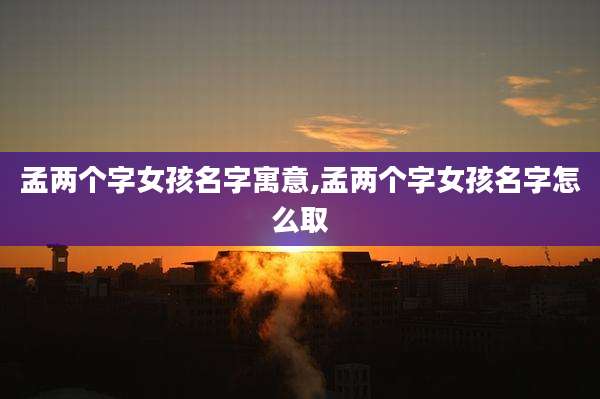 孟两个字女孩名字寓意,孟两个字女孩名字怎么取