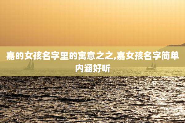 嘉的女孩名字里的寓意之之,嘉女孩名字简单内涵好听