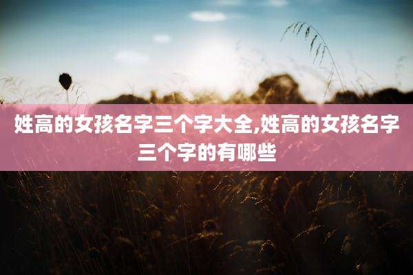 姓高的女孩名字三个字大全,姓高的女孩名字三个字的有哪些