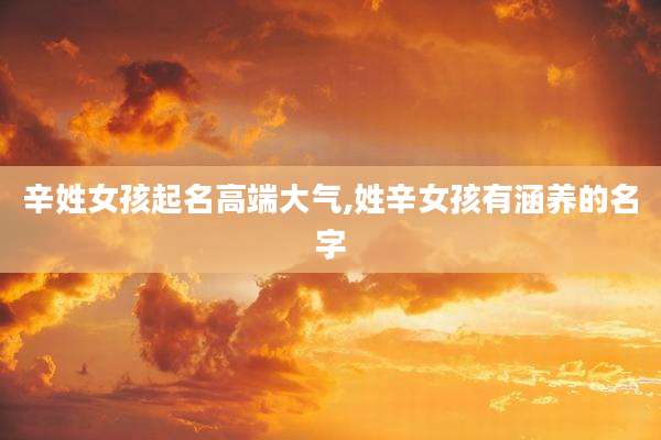 辛姓女孩起名高端大气,姓辛女孩有涵养的名字