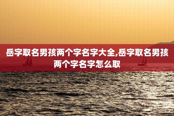 岳字取名男孩两个字名字大全,岳字取名男孩两个字名字怎么取