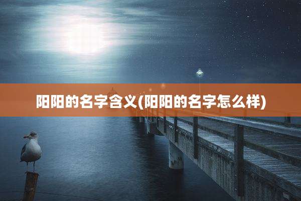 阳阳的名字含义(阳阳的名字怎么样)