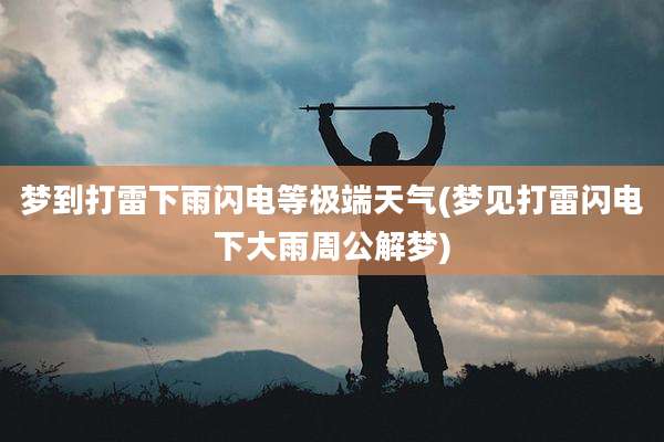 梦到打雷下雨闪电等极端天气(梦见打雷闪电下大雨周公解梦)