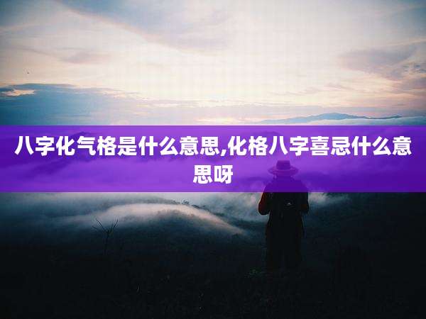 八字化气格是什么意思,化格八字喜忌什么意思呀