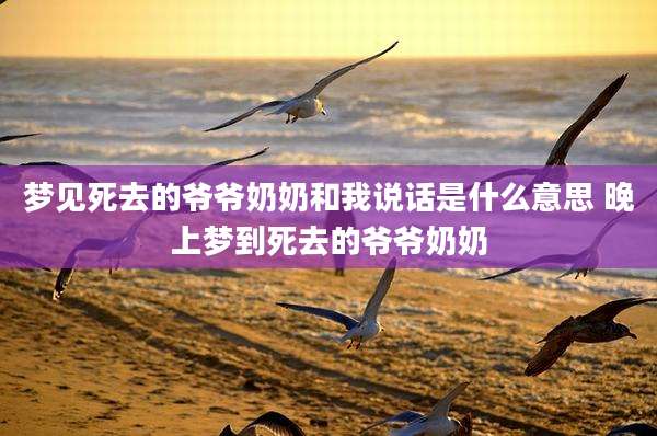 梦见死去的爷爷奶奶和我说话是什么意思 晚上梦到死去的爷爷奶奶