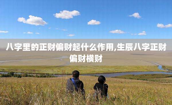八字里的正财偏财起什么作用,生辰八字正财偏财横财
