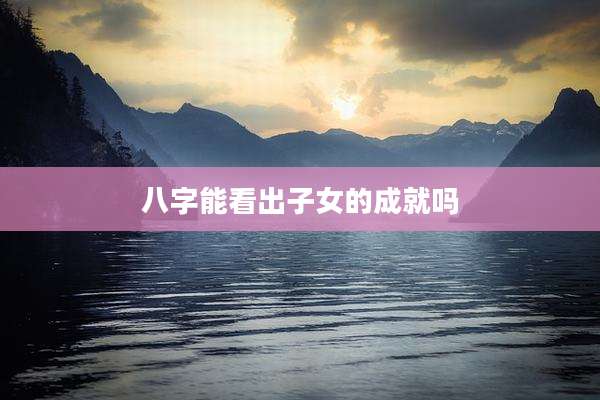 八字能看出子女的成就吗