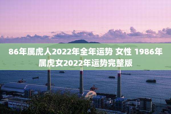 86年属虎人2022年全年运势 女性 1986年属虎女2022年运势完整版