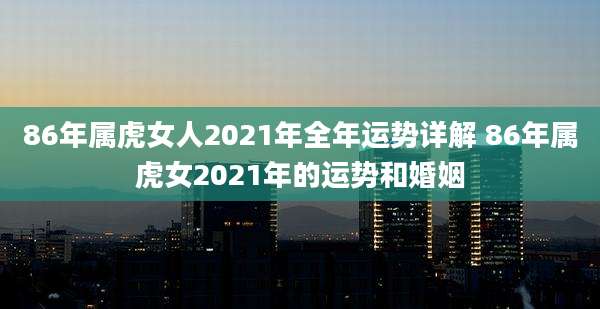 86年属虎女人2021年全年运势详解 86年属虎女2021年的运势和婚姻