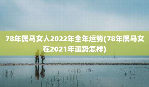 78年属马女人2022年全年运势(78年属马女在2021年运势怎样)