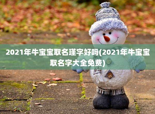 2021年牛宝宝取名瑾字好吗(2021年牛宝宝取名字大全免费)