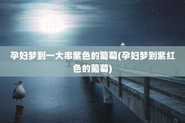 孕妇梦到一大串紫色的葡萄(孕妇梦到紫红色的葡萄)