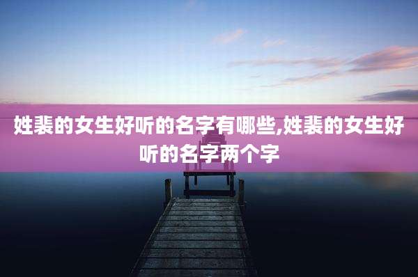 姓裴的女生好听的名字有哪些,姓裴的女生好听的名字两个字