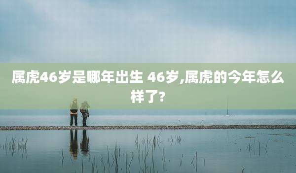 属虎46岁是哪年出生 46岁,属虎的今年怎么样了?