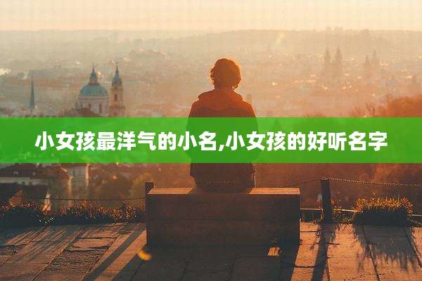 小女孩最洋气的小名,小女孩的好听名字