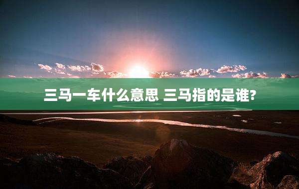 三马一车什么意思 三马指的是谁?