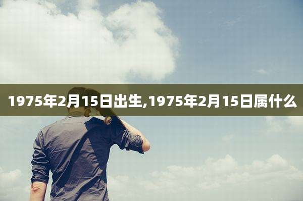 1975年2月15日出生,1975年2月15日属什么