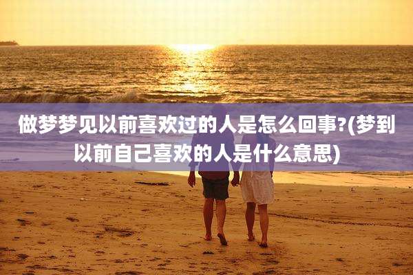 做梦梦见以前喜欢过的人是怎么回事?(梦到以前自己喜欢的人是什么意思)