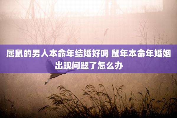 属鼠的男人本命年结婚好吗 鼠年本命年婚姻出现问题了怎么办