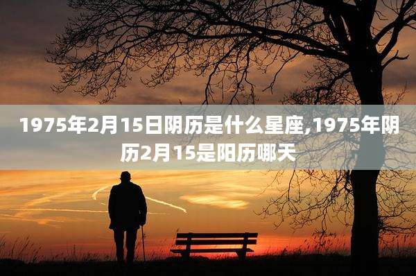 1975年2月15日阴历是什么星座,1975年阴历2月15是阳历哪天