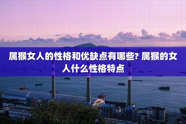 属猴女人的性格和优缺点有哪些? 属猴的女人什么性格特点