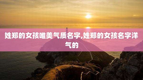 姓郑的女孩唯美气质名字,姓郑的女孩名字洋气的