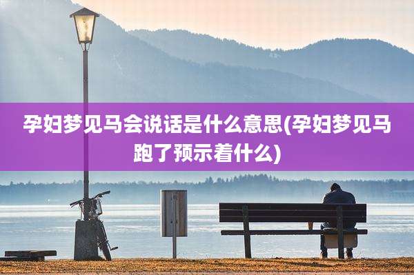 孕妇梦见马会说话是什么意思(孕妇梦见马跑了预示着什么)
