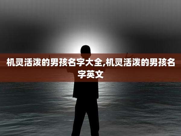 机灵活泼的男孩名字大全,机灵活泼的男孩名字英文