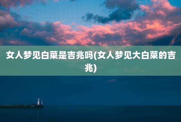 女人梦见白菜是吉兆吗(女人梦见大白菜的吉兆)
