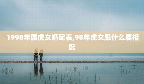 1998年属虎女婚配表,98年虎女跟什么属相配