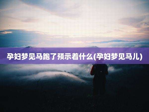 孕妇梦见马跑了预示着什么(孕妇梦见马儿)
