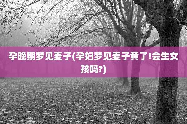 孕晚期梦见麦子(孕妇梦见麦子黄了!会生女孩吗?)