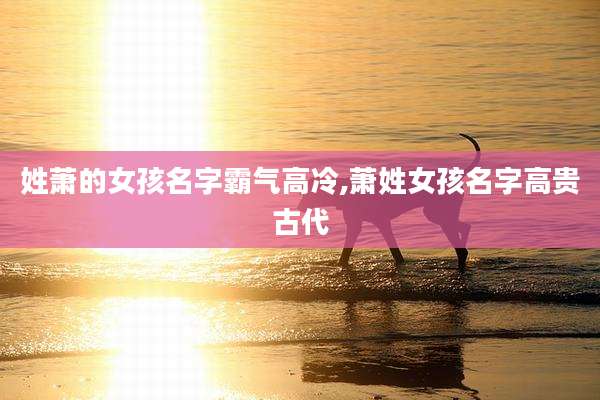 姓萧的女孩名字霸气高冷,萧姓女孩名字高贵古代