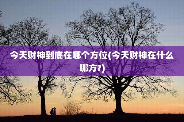 今天财神到底在哪个方位(今天财神在什么哪方?)
