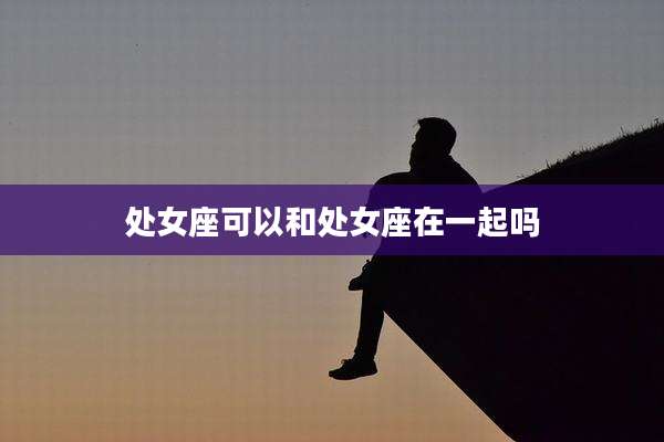 处女座可以和处女座在一起吗