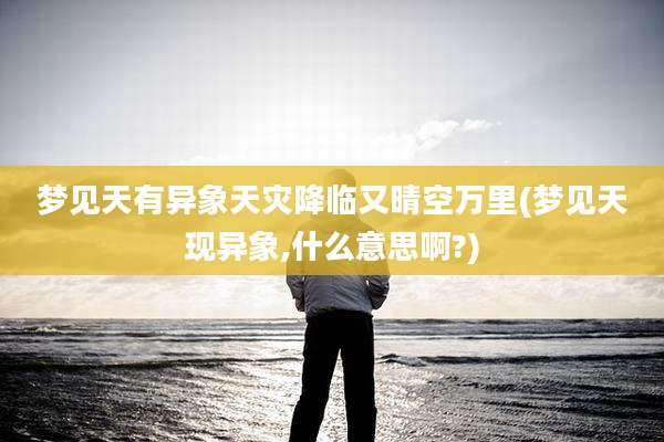梦见天有异象天灾降临又晴空万里(梦见天现异象,什么意思啊?)