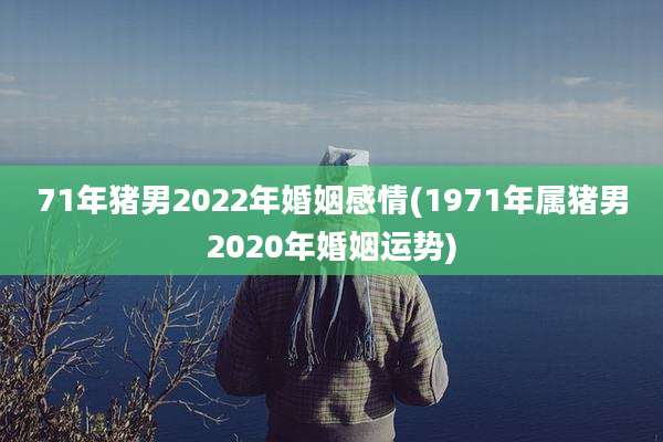 71年猪男2022年婚姻感情(1971年属猪男2020年婚姻运势)