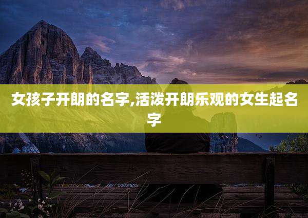 女孩子开朗的名字,活泼开朗乐观的女生起名字